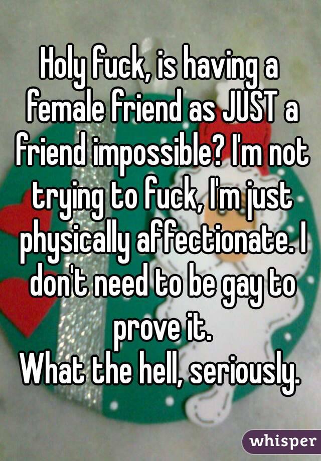 Holy fuck, is having a female friend as JUST a friend impossible? I'm not trying to fuck, I'm just physically affectionate. I don't need to be gay to prove it.
What the hell, seriously.