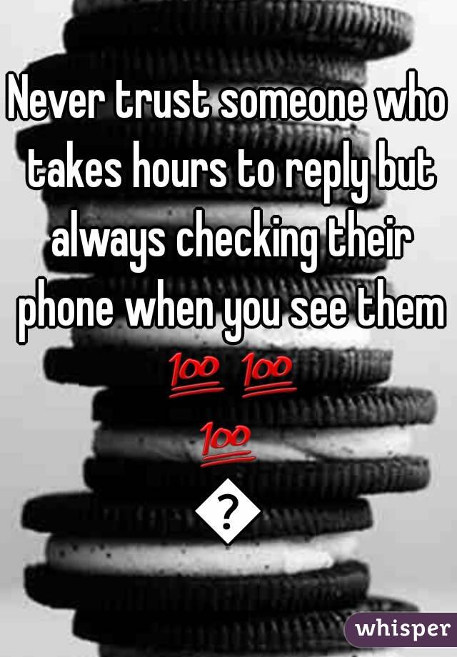 Never trust someone who takes hours to reply but always checking their phone when you see them 💯💯💯💯