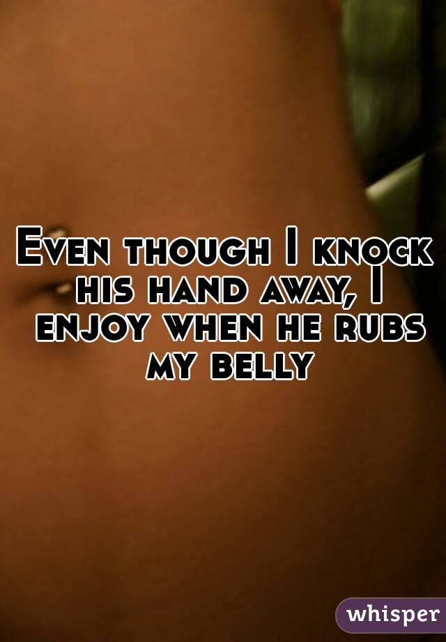 Even though I knock his hand away, I enjoy when he rubs my belly