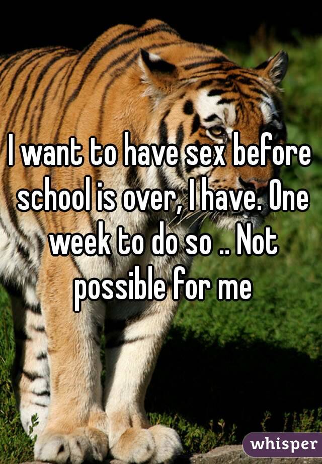 I want to have sex before school is over, I have. One week to do so .. Not possible for me