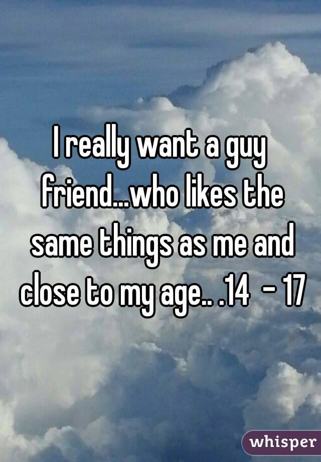 I really want a guy friend...who likes the same things as me and close to my age.. .14  - 17