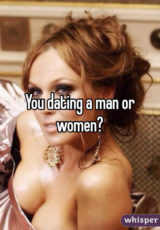 You dating a man or women?