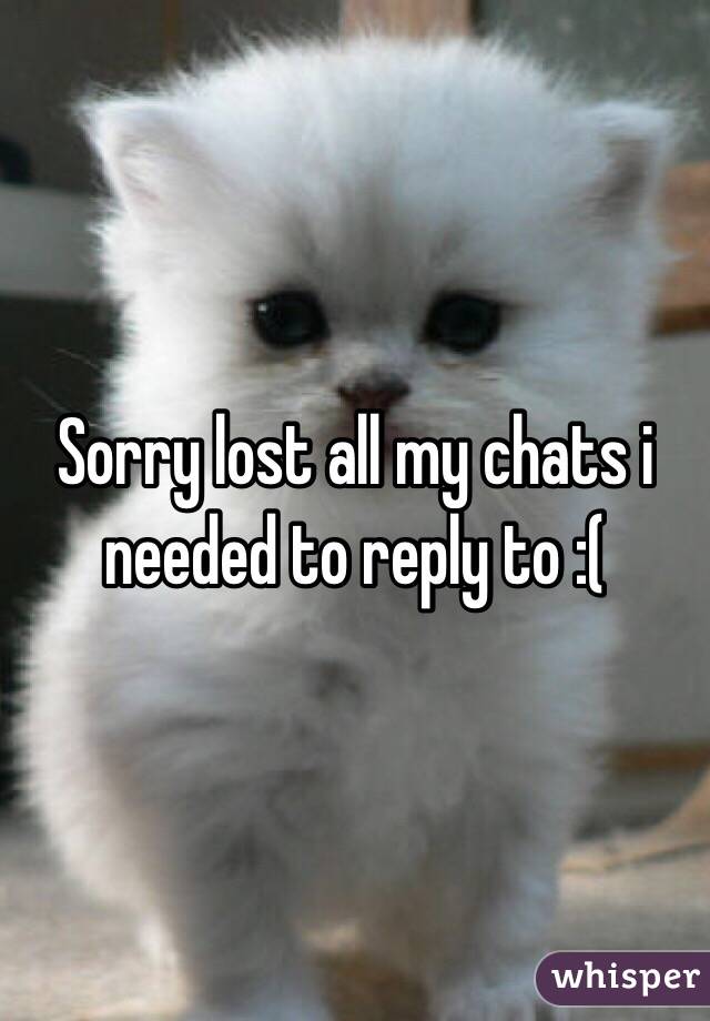 Sorry lost all my chats i needed to reply to :(