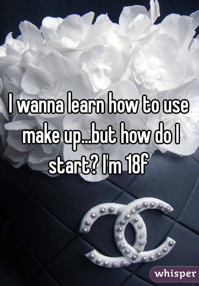 I wanna learn how to use make up...but how do I start? I'm 18f 