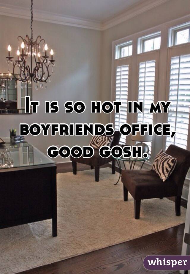 It is so hot in my boyfriends office, good gosh.