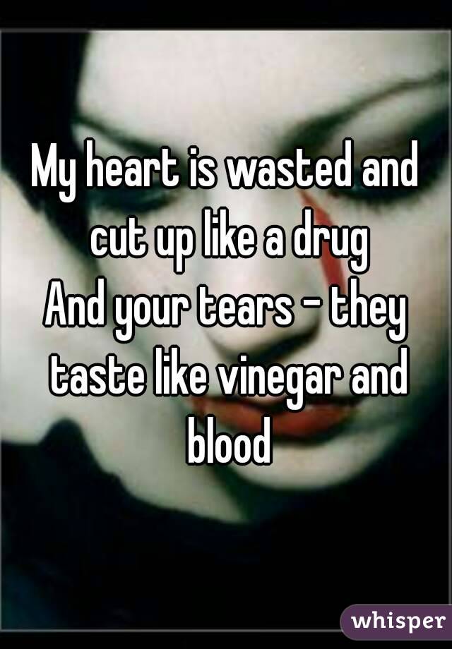 My heart is wasted and cut up like a drug
And your tears - they taste like vinegar and blood

