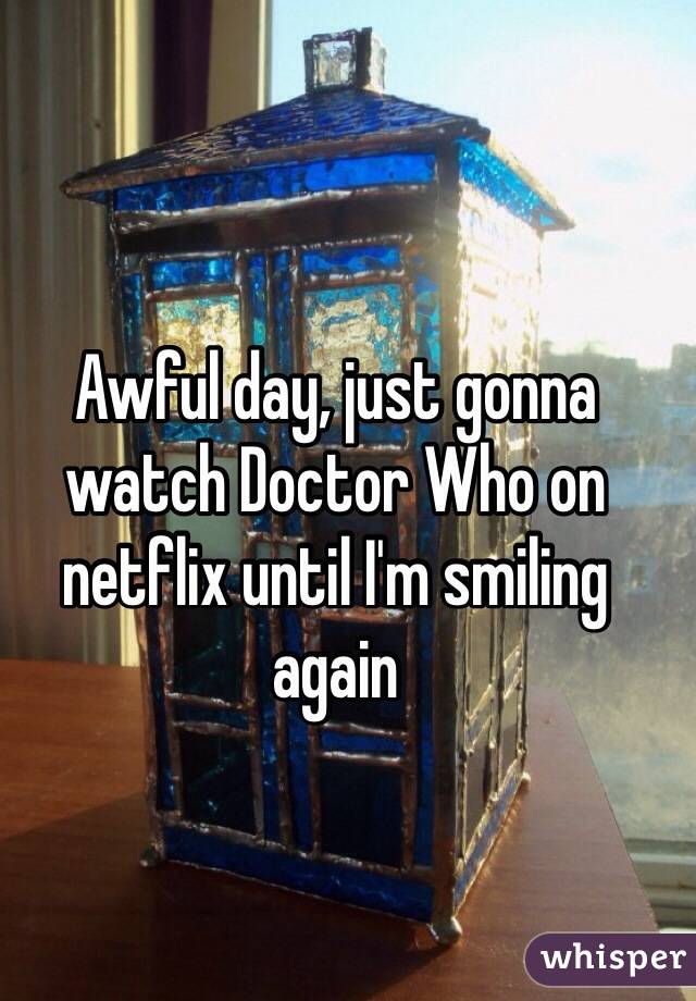 Awful day, just gonna watch Doctor Who on netflix until I'm smiling again