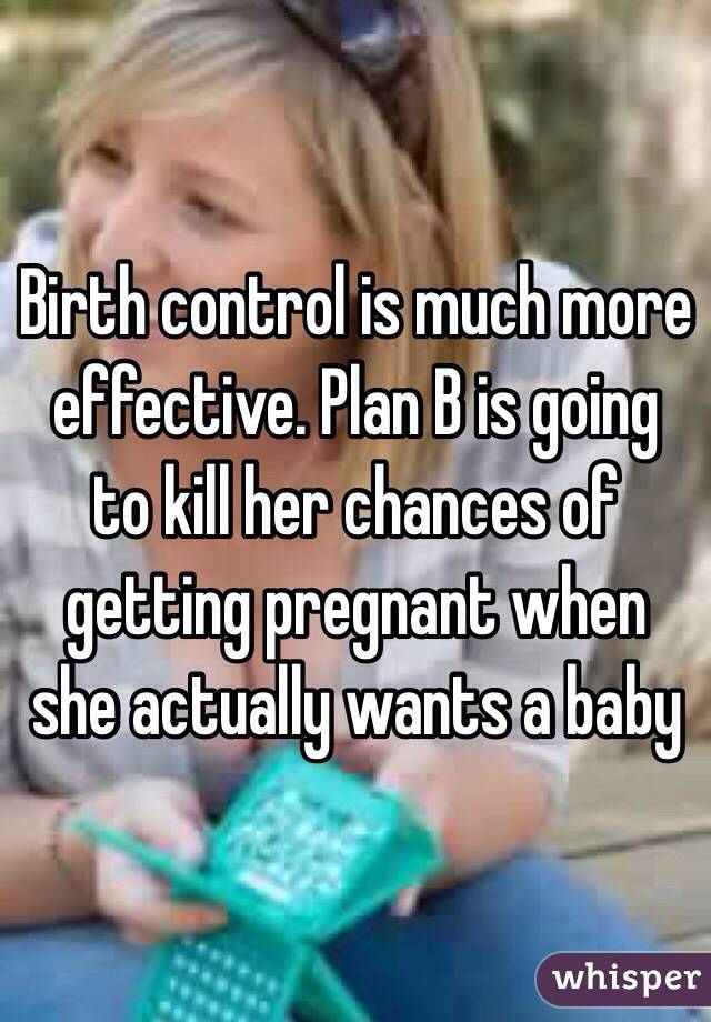 Birth control is much more effective. Plan B is going to kill her chances of getting pregnant when she actually wants a baby 
