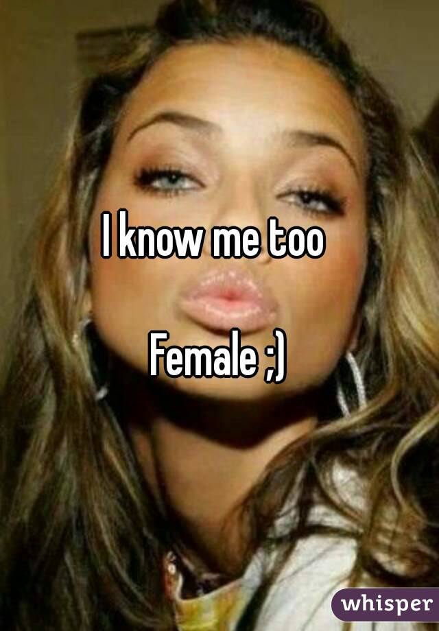I know me too 

Female ;)