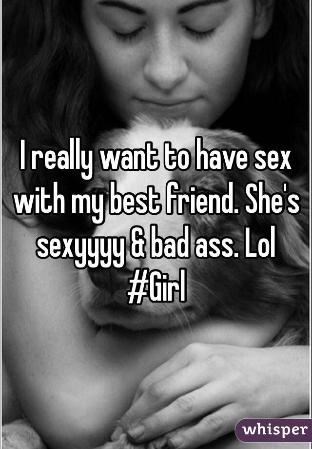 I really want to have sex with my best friend. She's sexyyyy & bad ass. Lol 
#Girl
