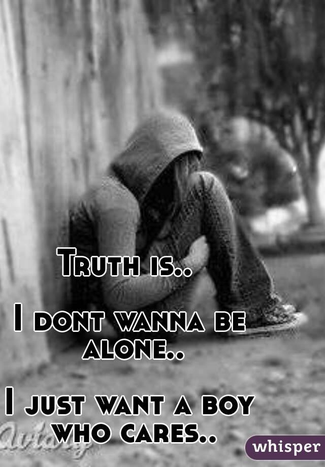 Truth is.. 

I dont wanna be alone..

I just want a boy who cares..