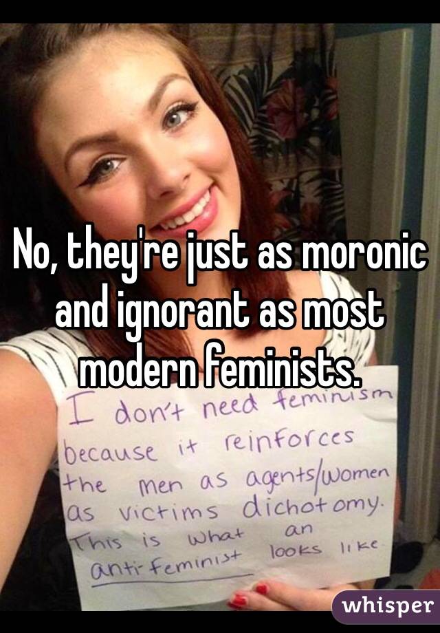 No, they're just as moronic and ignorant as most modern feminists. 
