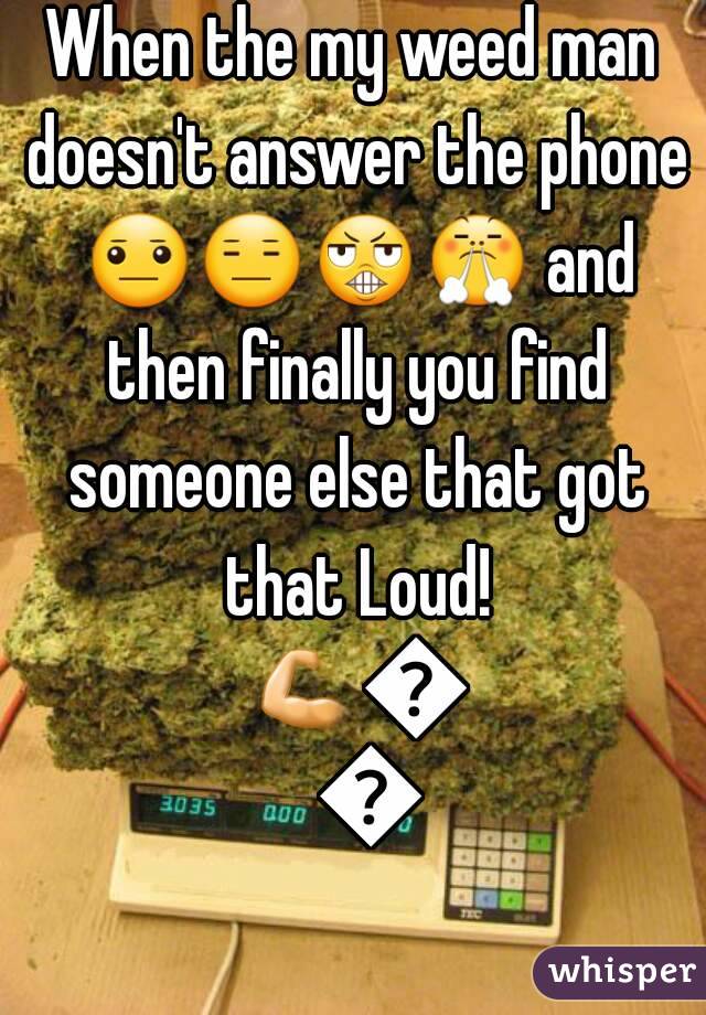 When the my weed man doesn't answer the phone 😐😑😬😤 and then finally you find someone else that got that Loud! 💪👍👏