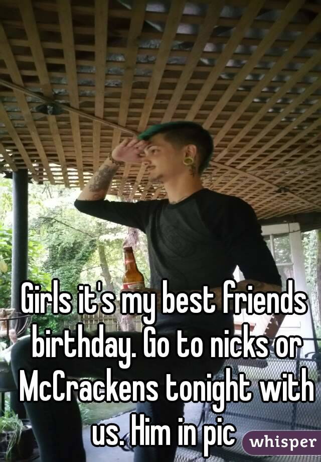Girls it's my best friends birthday. Go to nicks or McCrackens tonight with us. Him in pic 