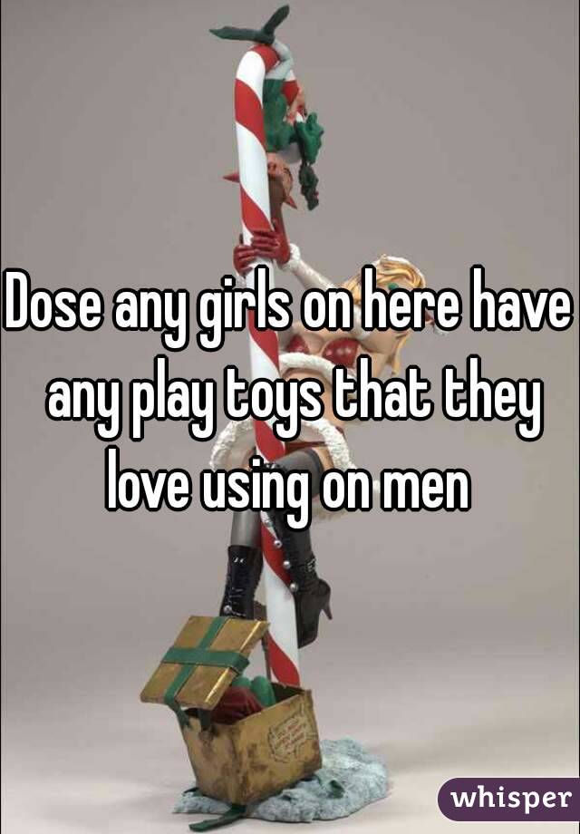 Dose any girls on here have any play toys that they love using on men 