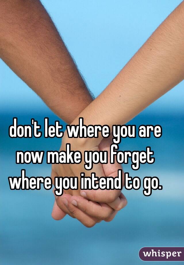 don't let where you are now make you forget where you intend to go. 