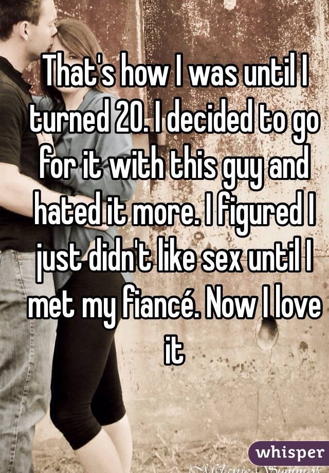 That's how I was until I turned 20. I decided to go for it with this guy and hated it more. I figured I just didn't like sex until I met my fiancé. Now I love it