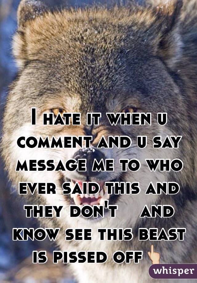 I hate it when u comment and u say message me to who ever said this and they don't ️and know see this beast is pissed off👆