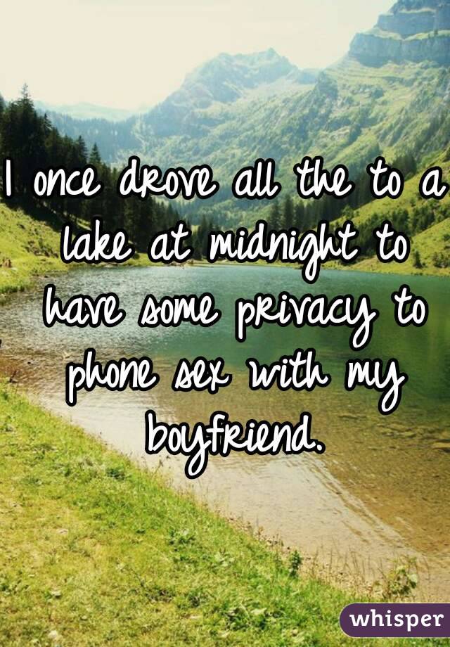 I once drove all the to a lake at midnight to have some privacy to phone sex with my boyfriend.