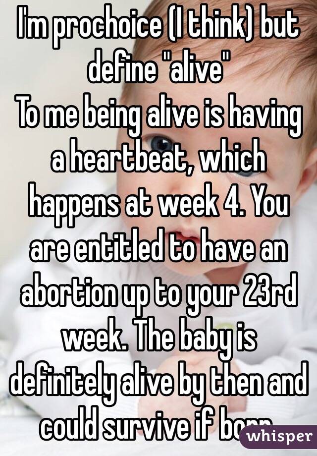 I'm prochoice (I think) but define "alive" 
To me being alive is having a heartbeat, which happens at week 4. You are entitled to have an abortion up to your 23rd week. The baby is definitely alive by then and could survive if born.