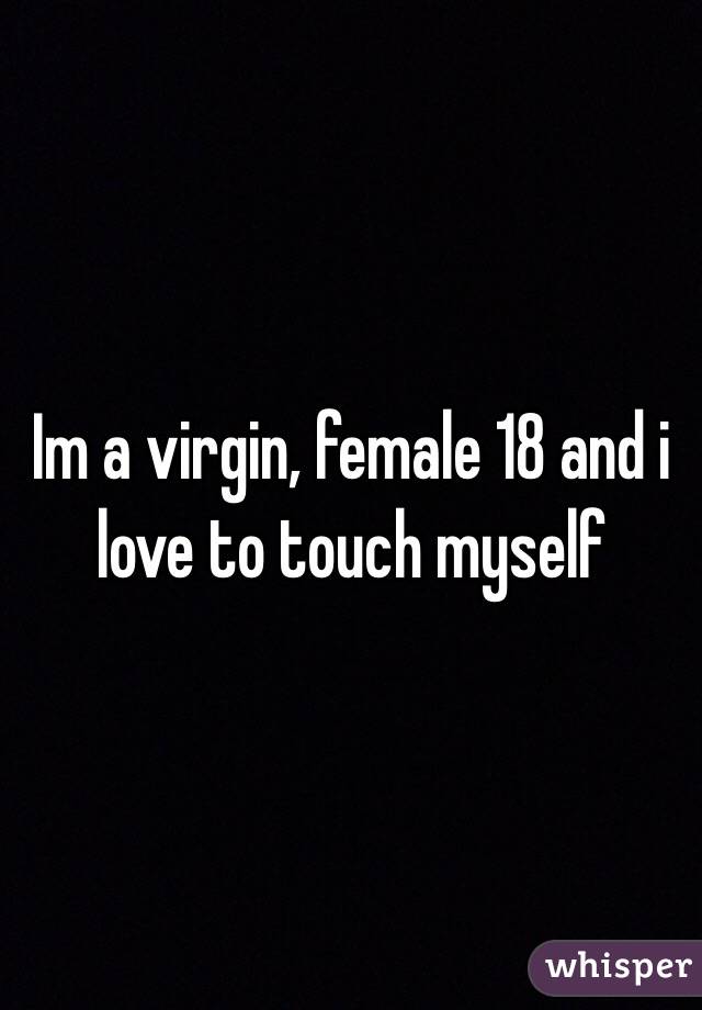 Im a virgin, female 18 and i love to touch myself