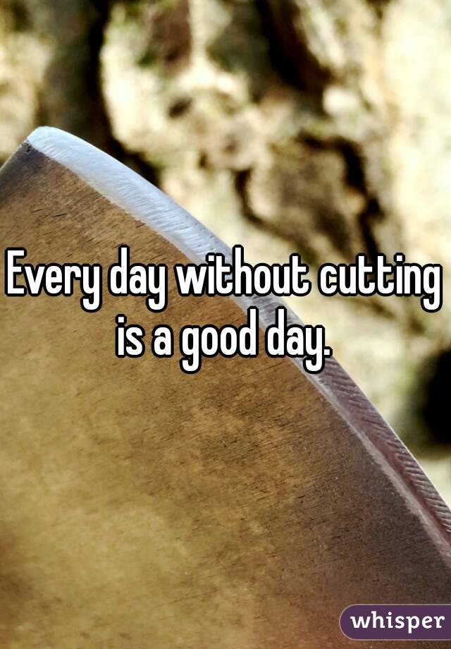 Every day without cutting is a good day. 