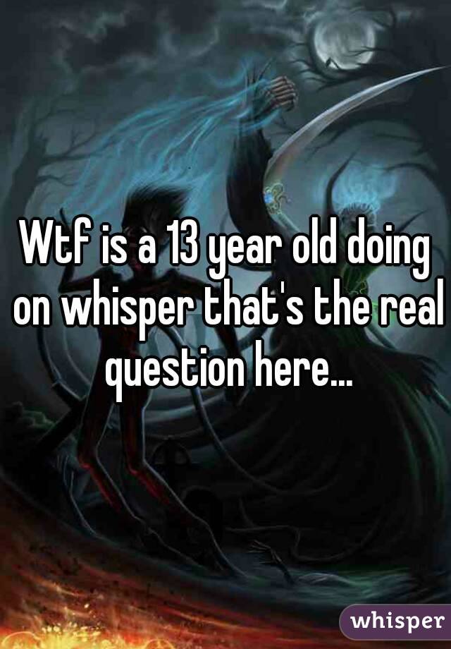 Wtf is a 13 year old doing on whisper that's the real question here...
