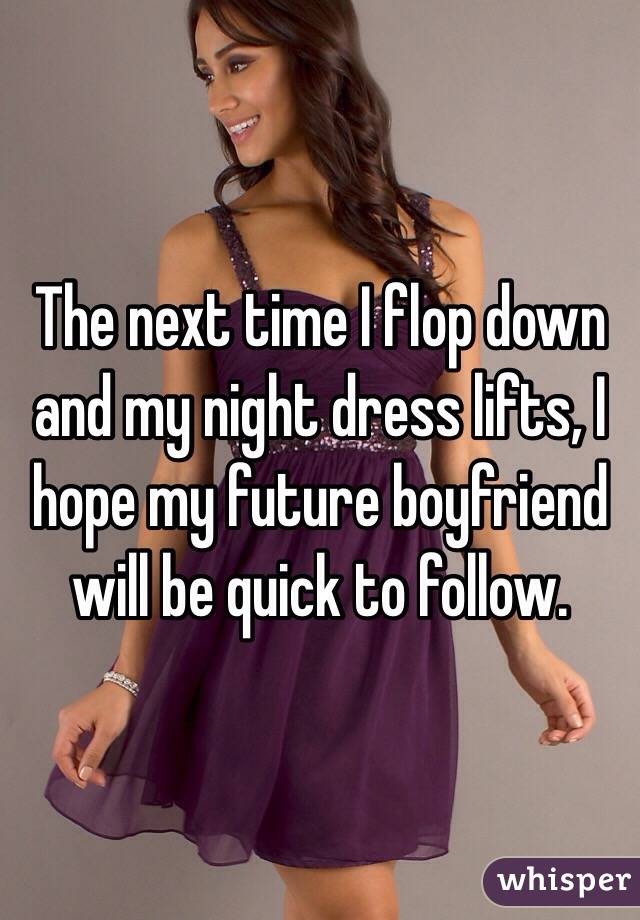 The next time I flop down and my night dress lifts, I hope my future boyfriend will be quick to follow.