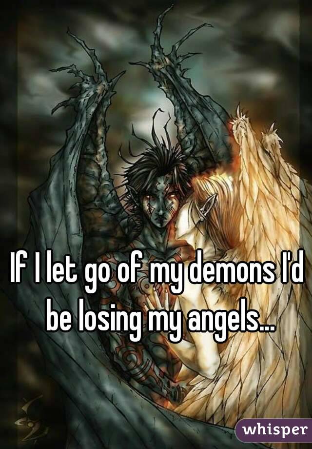 If I let go of my demons I'd be losing my angels...