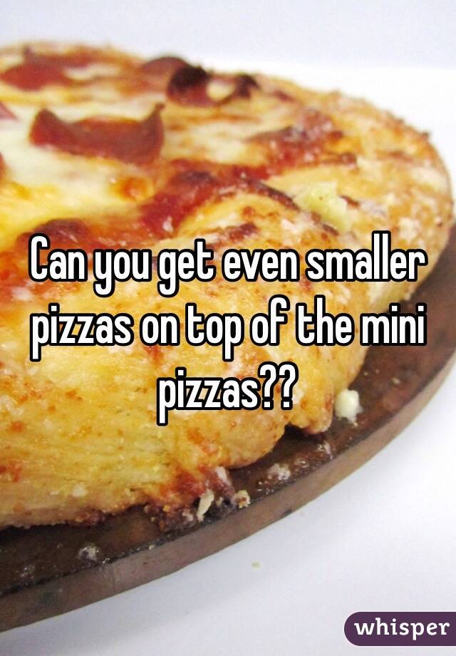 Can you get even smaller pizzas on top of the mini pizzas??