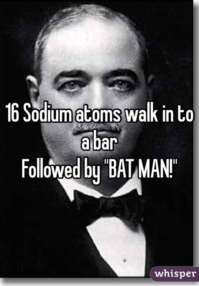 16 Sodium atoms walk in to a bar
Followed by "BAT MAN!"