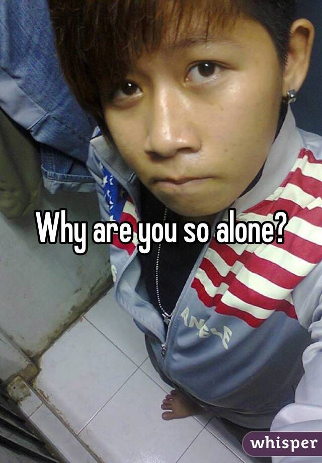 Why are you so alone?