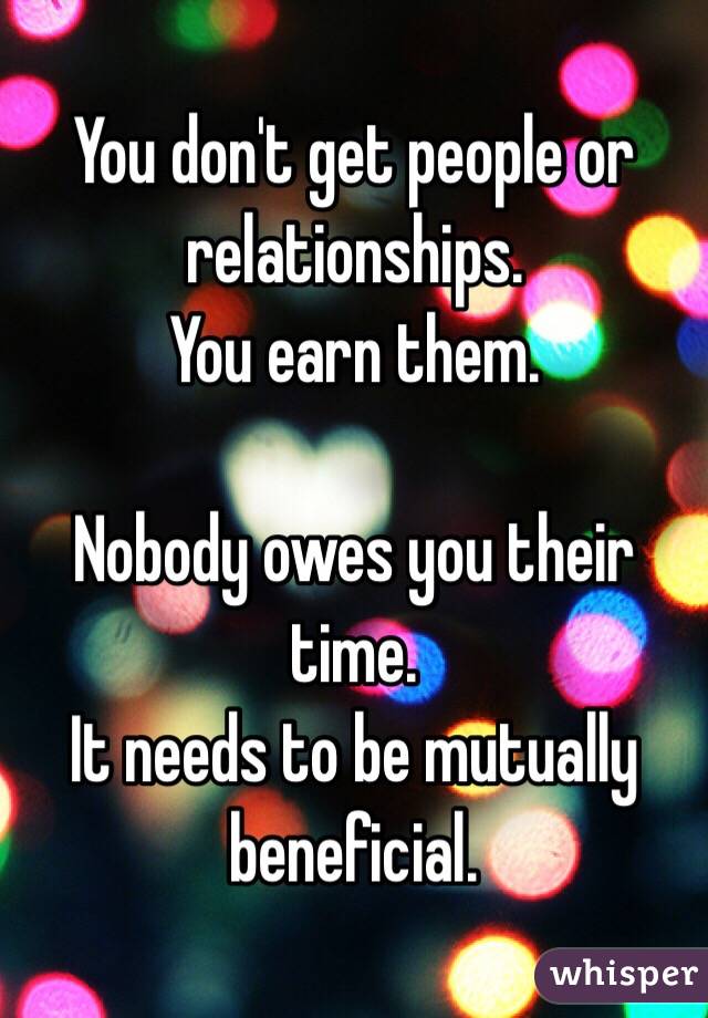 You don't get people or relationships. 
You earn them. 

Nobody owes you their time. 
It needs to be mutually beneficial. 