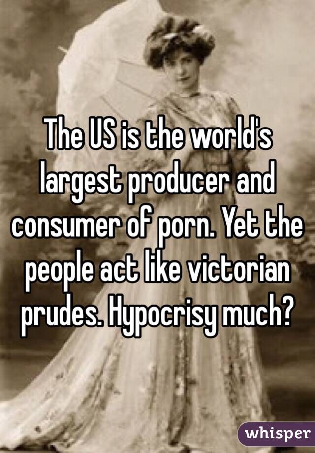 The US is the world's largest producer and consumer of porn. Yet the people act like victorian prudes. Hypocrisy much?