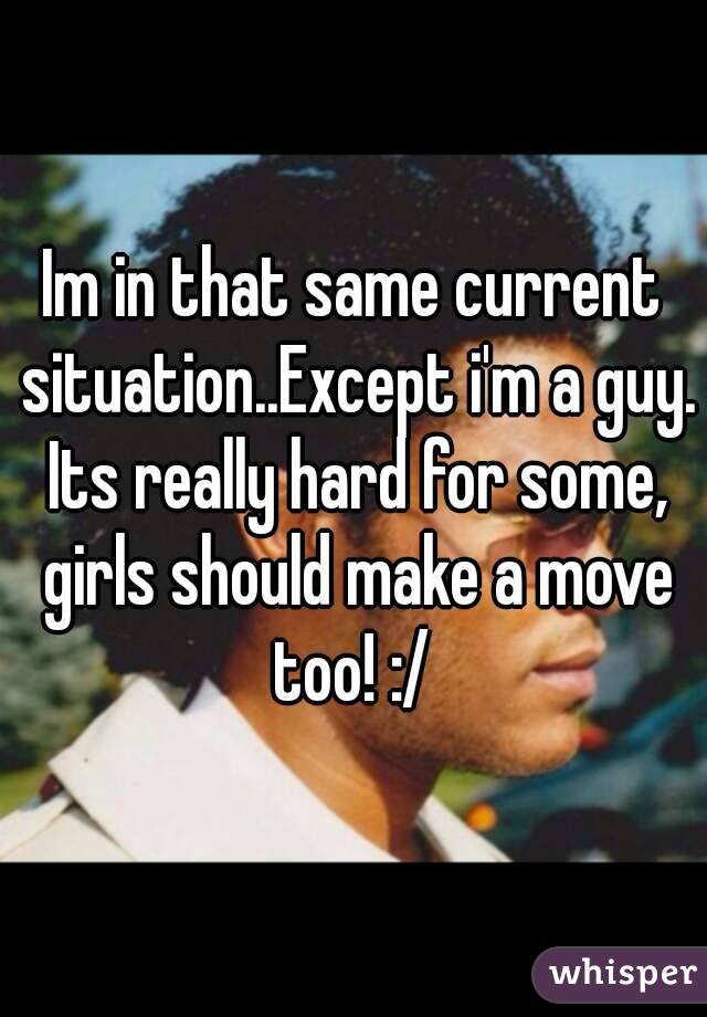 Im in that same current situation..Except i'm a guy. Its really hard for some, girls should make a move too! :/ 