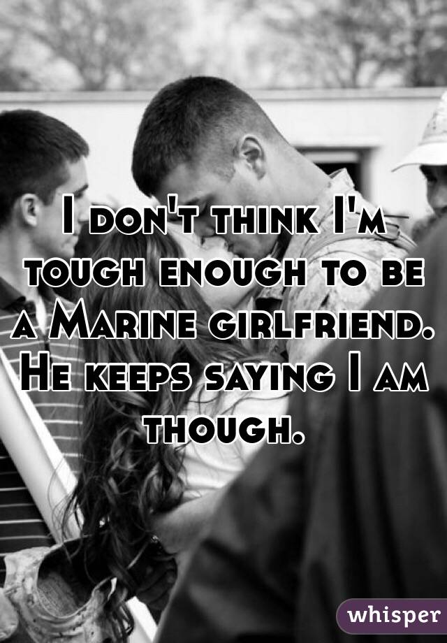 I don't think I'm tough enough to be a Marine girlfriend. He keeps saying I am though. 