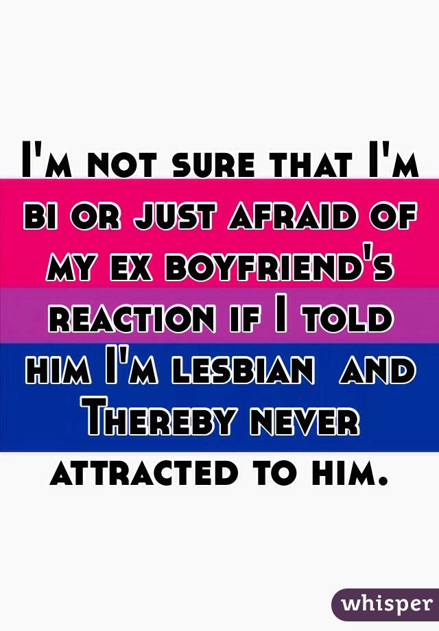 I'm not sure that I'm bi or just afraid of my ex boyfriend's reaction if I told him I'm lesbian  and Thereby never attracted to him.