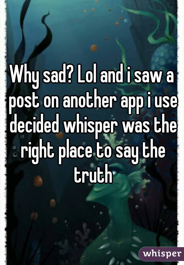 Why sad? Lol and i saw a post on another app i use decided whisper was the right place to say the truth