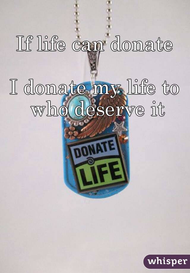 If life can donate

I donate my life to who deserve it
