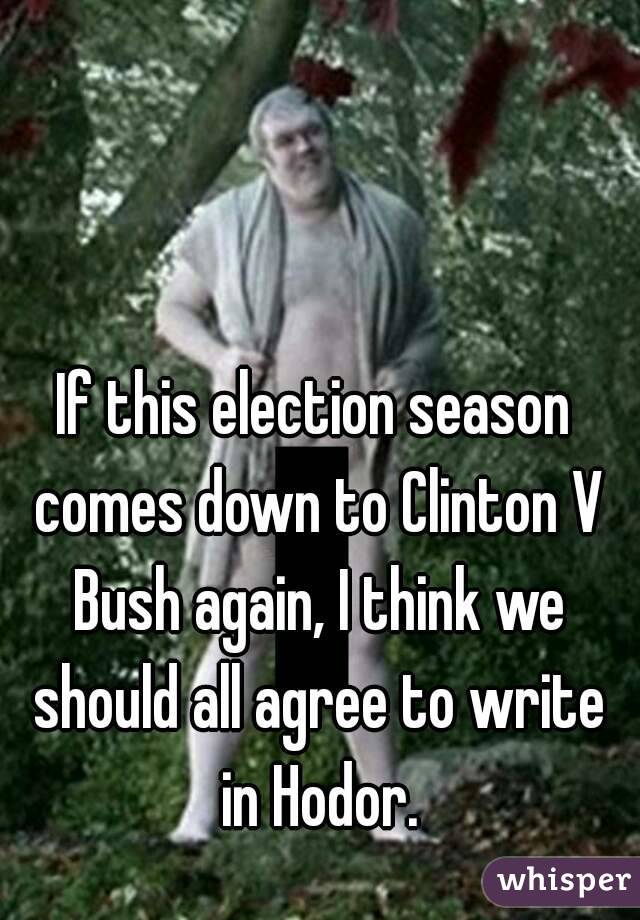 If this election season comes down to Clinton V Bush again, I think we should all agree to write in Hodor.