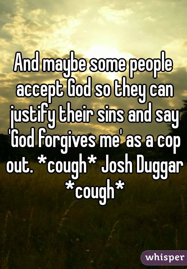 And maybe some people accept God so they can justify their sins and say 'God forgives me' as a cop out. *cough* Josh Duggar *cough*