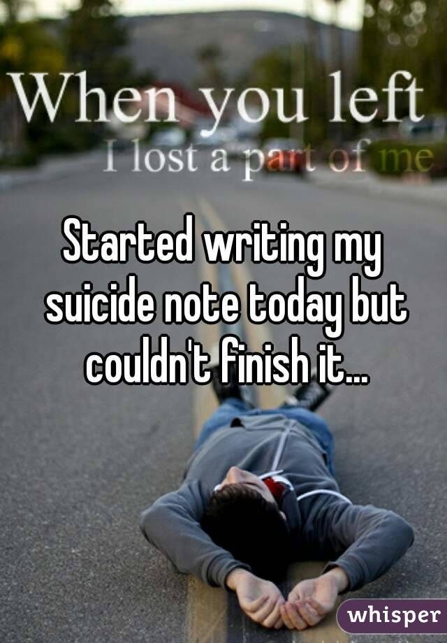 Started writing my suicide note today but couldn't finish it...