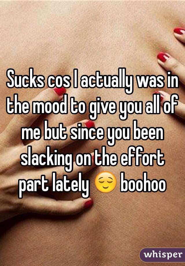 Sucks cos I actually was in the mood to give you all of me but since you been slacking on the effort part lately 😌 boohoo