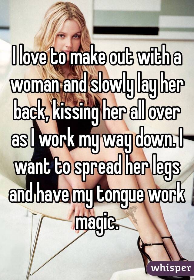 I love to make out with a woman and slowly lay her back, kissing her all over as I work my way down. I want to spread her legs and have my tongue work magic.