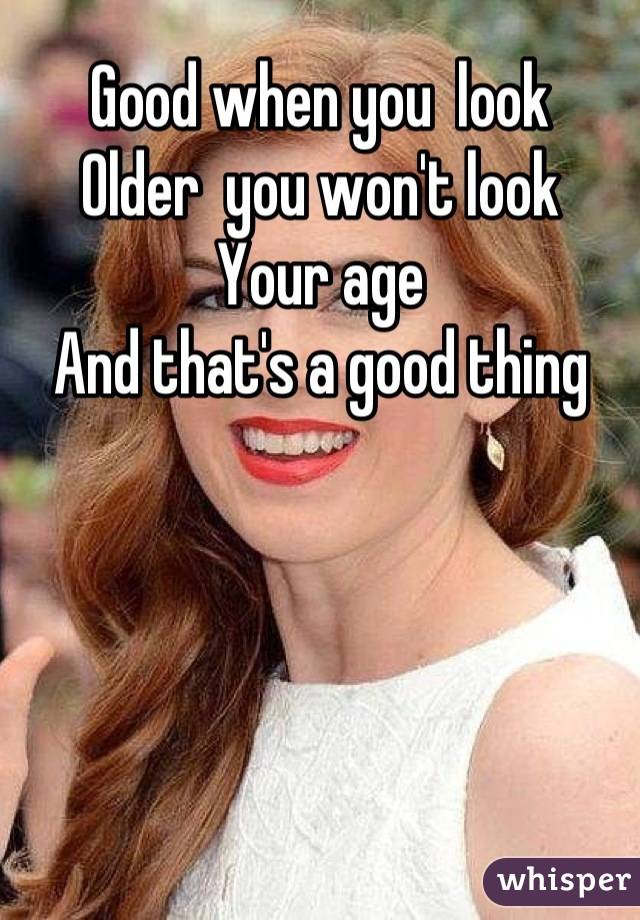Good when you  look
Older  you won't look
Your age
And that's a good thing