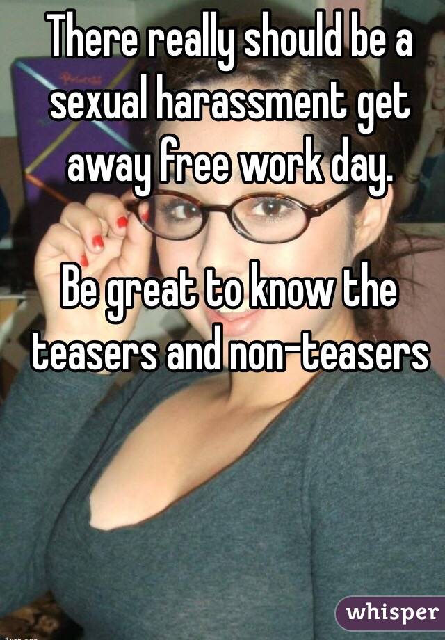 There really should be a sexual harassment get away free work day.

Be great to know the teasers and non-teasers 

