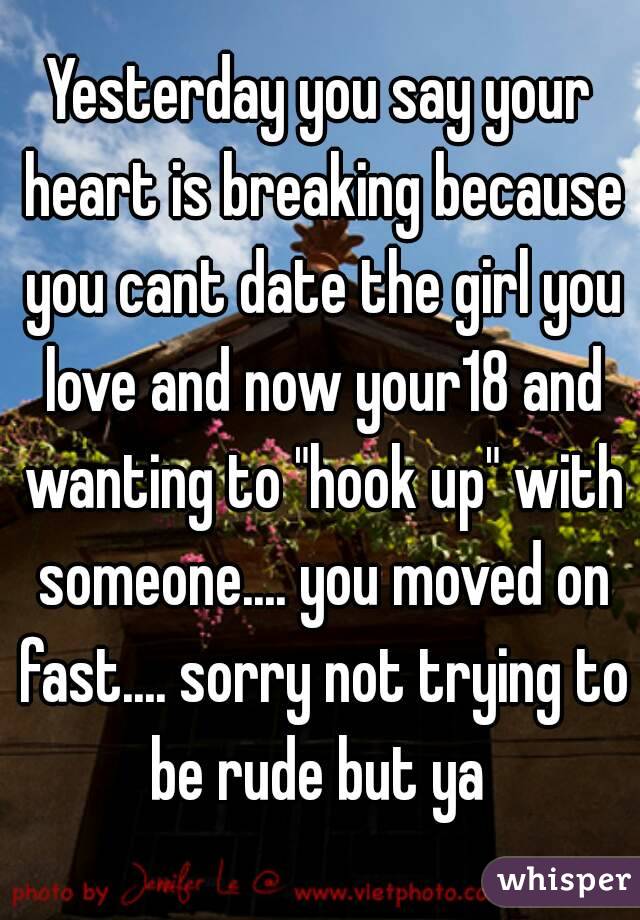 Yesterday you say your heart is breaking because you cant date the girl you love and now your18 and wanting to "hook up" with someone.... you moved on fast.... sorry not trying to be rude but ya 