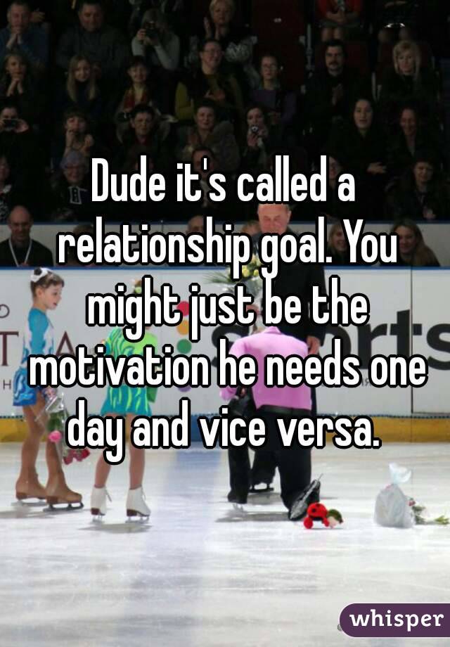 Dude it's called a relationship goal. You might just be the motivation he needs one day and vice versa. 