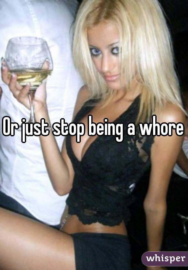 Or just stop being a whore