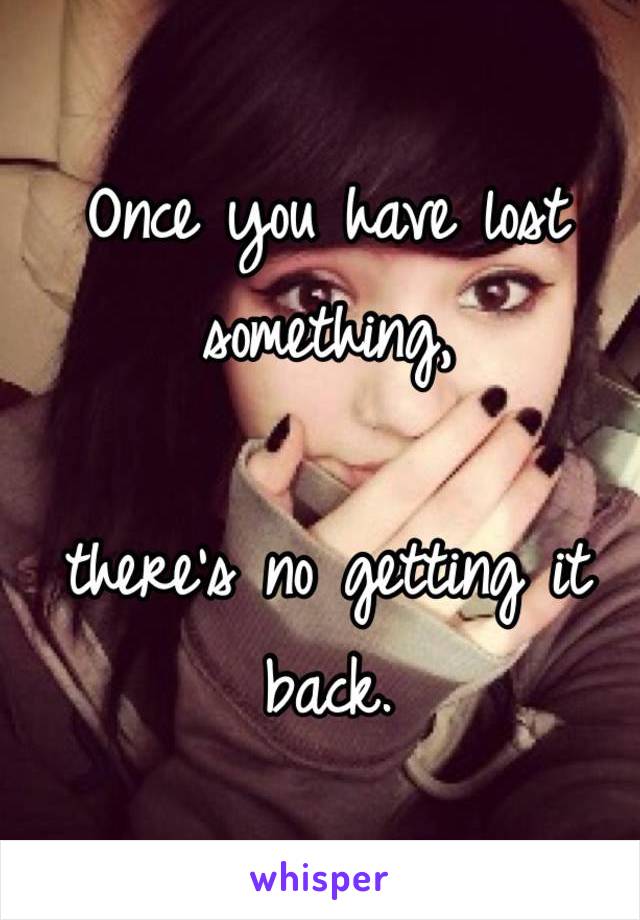 Once you have lost something,

there's no getting it back. 